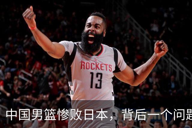 中国男篮惨败日本，背后一个问题已经到了必须正视的时候