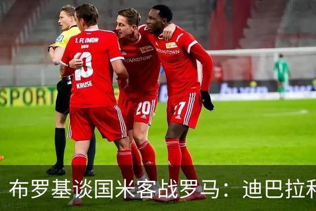 布罗基谈国米客战罗马：迪巴拉和马库斯·图拉姆将成为关键人物