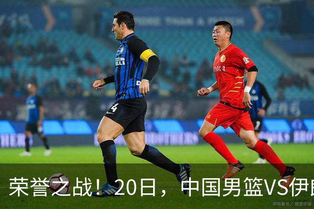 荣誉之战！20日，中国男篮VS伊朗 输不起 郭士强表态 日本VS韩国争冠